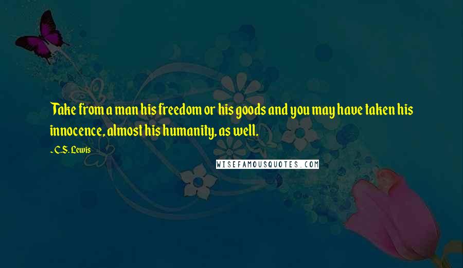 C.S. Lewis Quotes: Take from a man his freedom or his goods and you may have taken his innocence, almost his humanity, as well.