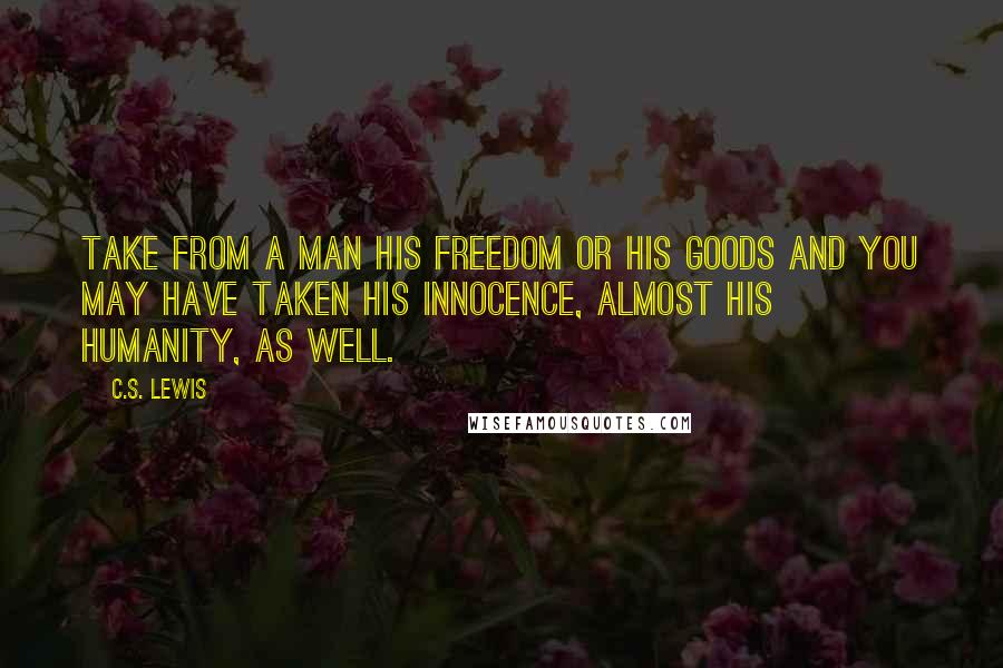 C.S. Lewis Quotes: Take from a man his freedom or his goods and you may have taken his innocence, almost his humanity, as well.