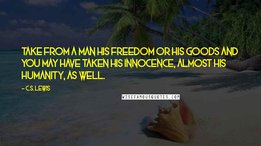 C.S. Lewis Quotes: Take from a man his freedom or his goods and you may have taken his innocence, almost his humanity, as well.