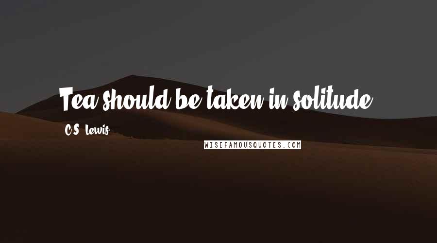 C.S. Lewis Quotes: Tea should be taken in solitude.