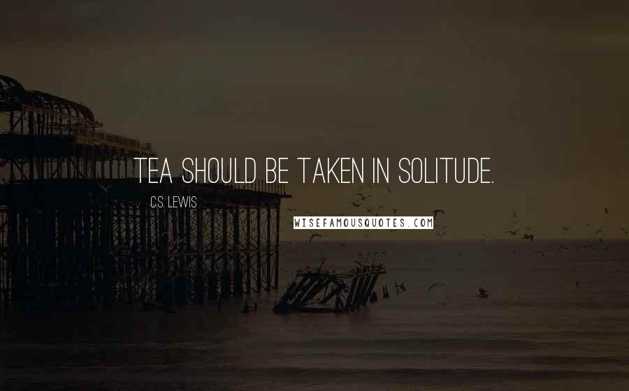 C.S. Lewis Quotes: Tea should be taken in solitude.