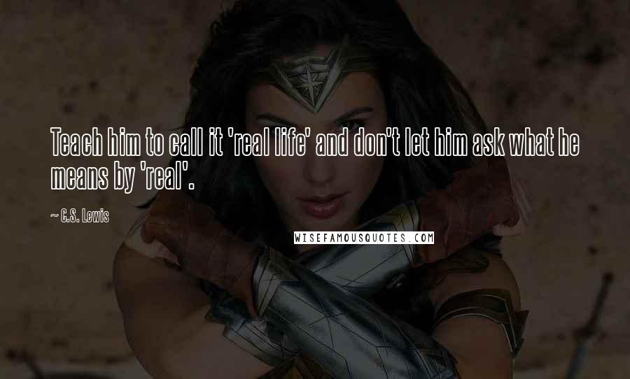 C.S. Lewis Quotes: Teach him to call it 'real life' and don't let him ask what he means by 'real'.