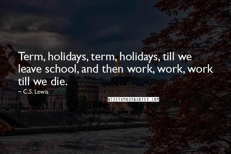 C.S. Lewis Quotes: Term, holidays, term, holidays, till we leave school, and then work, work, work till we die.