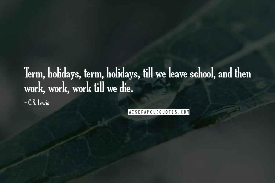 C.S. Lewis Quotes: Term, holidays, term, holidays, till we leave school, and then work, work, work till we die.