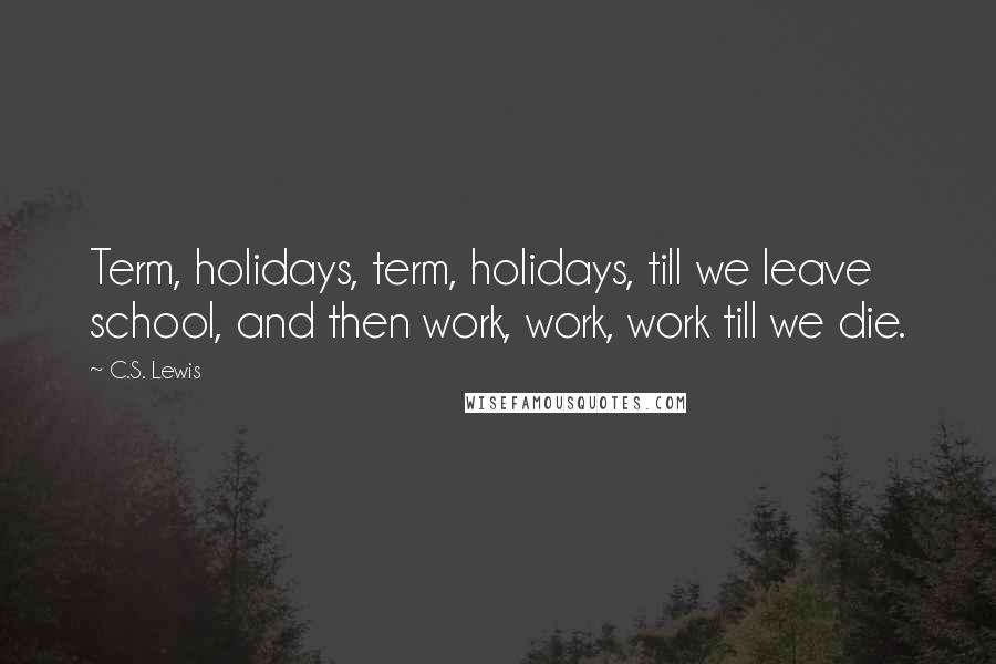 C.S. Lewis Quotes: Term, holidays, term, holidays, till we leave school, and then work, work, work till we die.