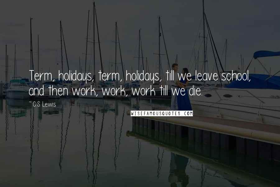 C.S. Lewis Quotes: Term, holidays, term, holidays, till we leave school, and then work, work, work till we die.