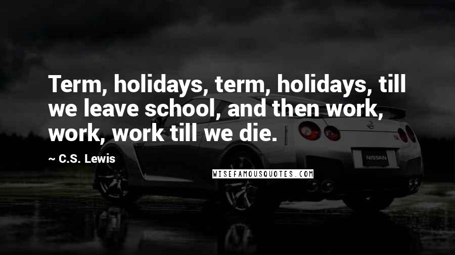 C.S. Lewis Quotes: Term, holidays, term, holidays, till we leave school, and then work, work, work till we die.