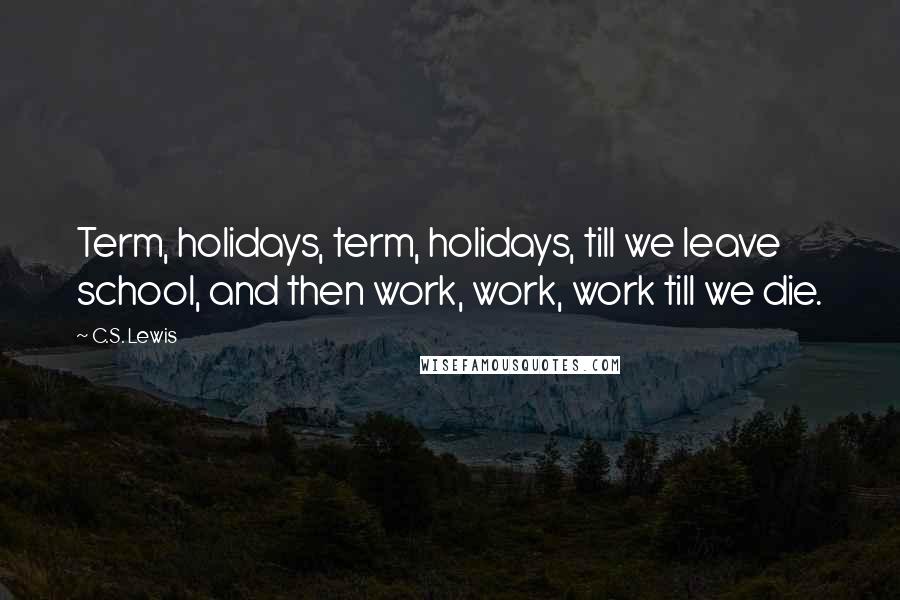C.S. Lewis Quotes: Term, holidays, term, holidays, till we leave school, and then work, work, work till we die.