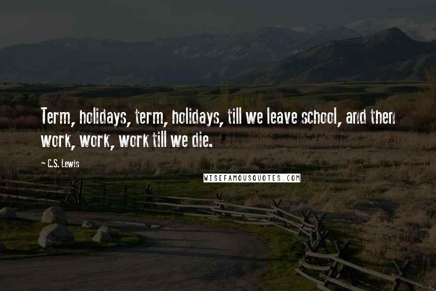 C.S. Lewis Quotes: Term, holidays, term, holidays, till we leave school, and then work, work, work till we die.