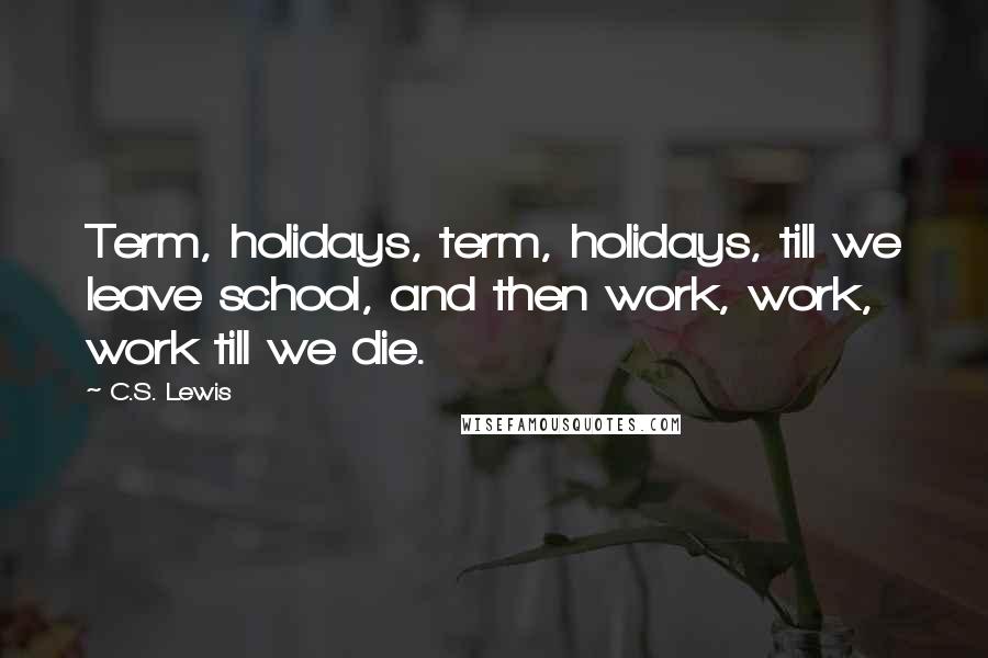 C.S. Lewis Quotes: Term, holidays, term, holidays, till we leave school, and then work, work, work till we die.