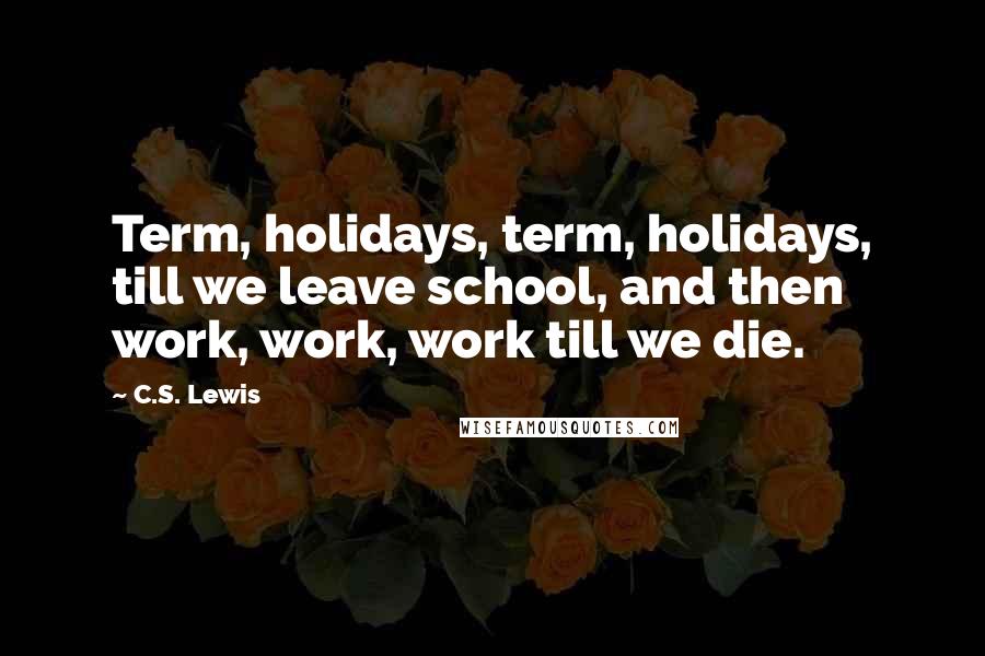 C.S. Lewis Quotes: Term, holidays, term, holidays, till we leave school, and then work, work, work till we die.