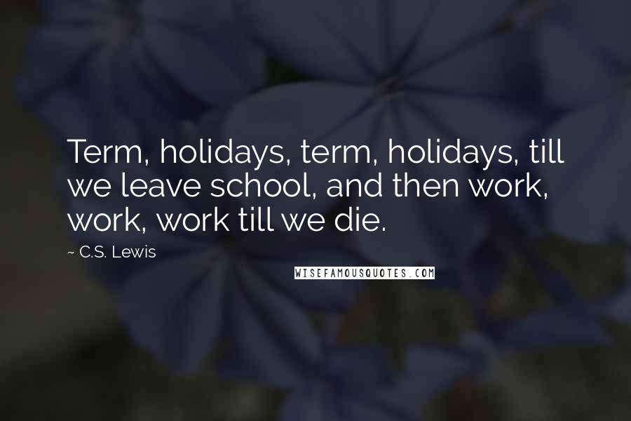 C.S. Lewis Quotes: Term, holidays, term, holidays, till we leave school, and then work, work, work till we die.