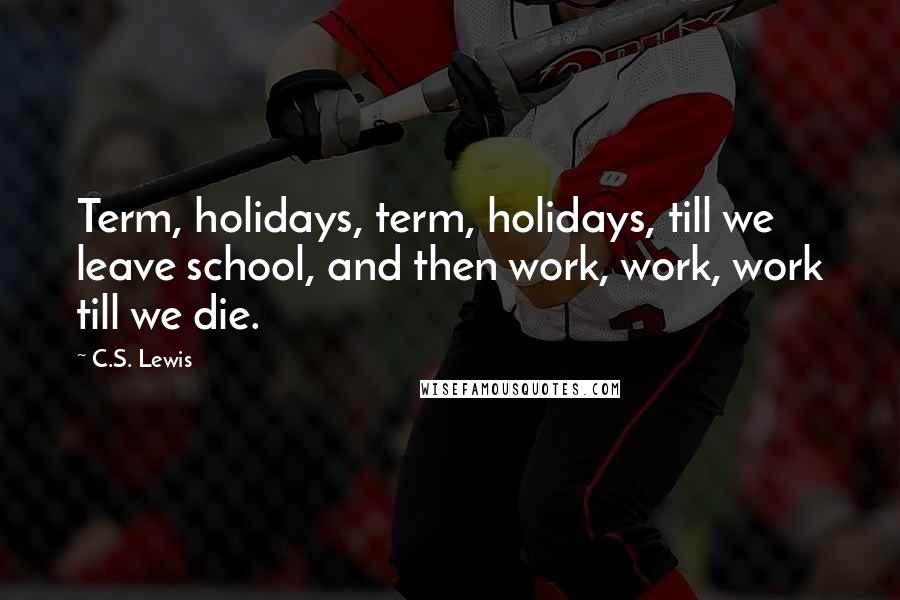 C.S. Lewis Quotes: Term, holidays, term, holidays, till we leave school, and then work, work, work till we die.