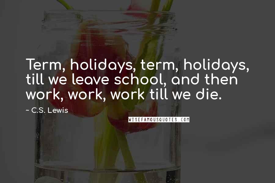 C.S. Lewis Quotes: Term, holidays, term, holidays, till we leave school, and then work, work, work till we die.