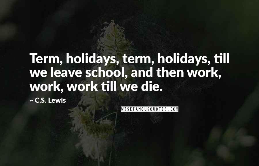 C.S. Lewis Quotes: Term, holidays, term, holidays, till we leave school, and then work, work, work till we die.