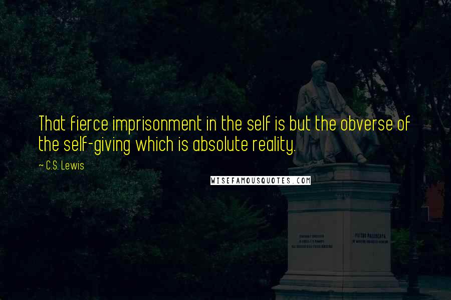 C.S. Lewis Quotes: That fierce imprisonment in the self is but the obverse of the self-giving which is absolute reality.