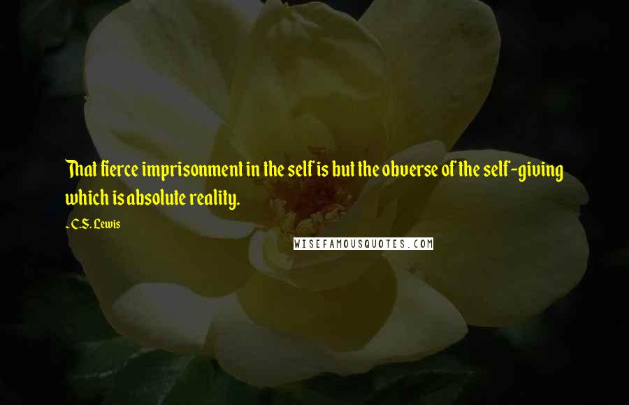 C.S. Lewis Quotes: That fierce imprisonment in the self is but the obverse of the self-giving which is absolute reality.