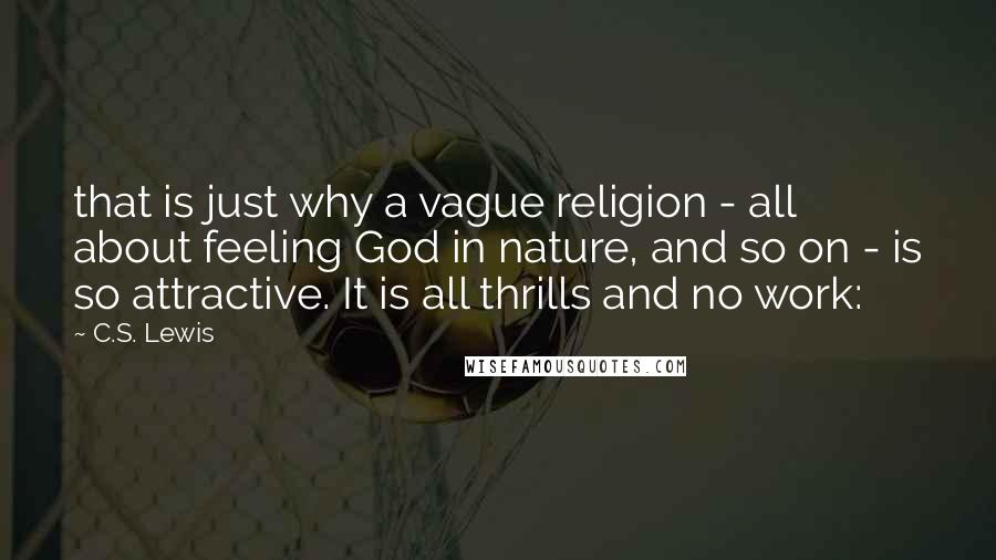 C.S. Lewis Quotes: that is just why a vague religion - all about feeling God in nature, and so on - is so attractive. It is all thrills and no work: