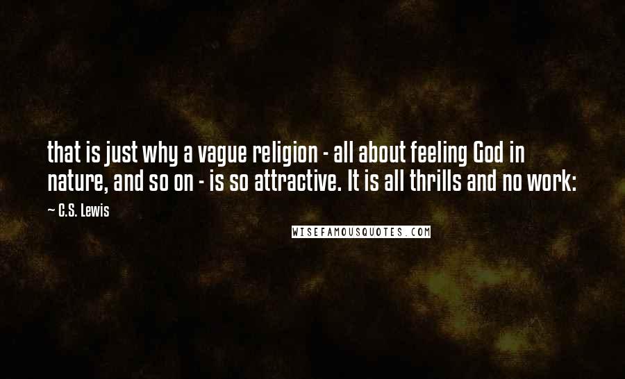C.S. Lewis Quotes: that is just why a vague religion - all about feeling God in nature, and so on - is so attractive. It is all thrills and no work: