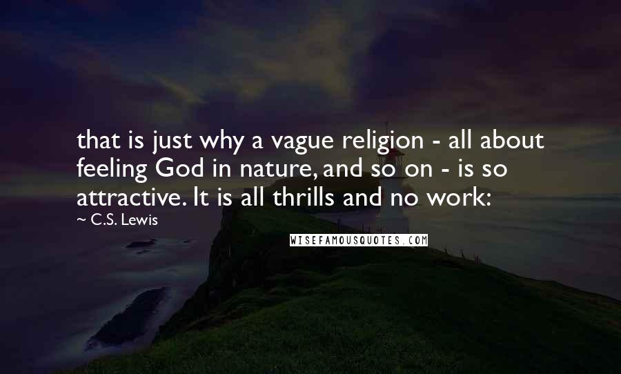 C.S. Lewis Quotes: that is just why a vague religion - all about feeling God in nature, and so on - is so attractive. It is all thrills and no work: