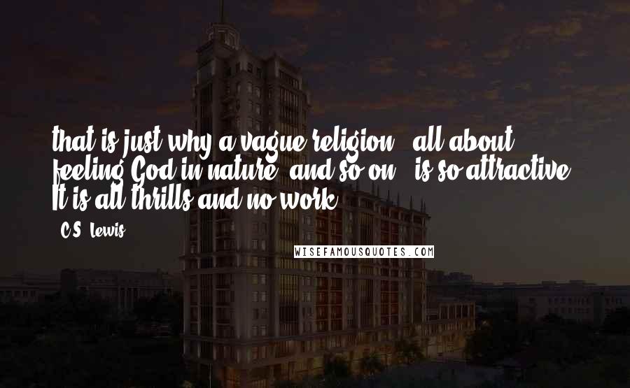 C.S. Lewis Quotes: that is just why a vague religion - all about feeling God in nature, and so on - is so attractive. It is all thrills and no work: