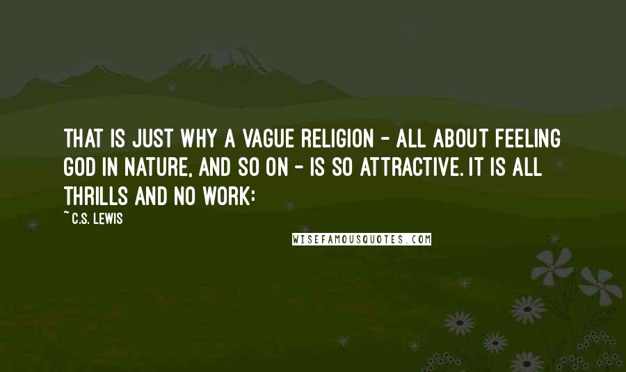 C.S. Lewis Quotes: that is just why a vague religion - all about feeling God in nature, and so on - is so attractive. It is all thrills and no work: