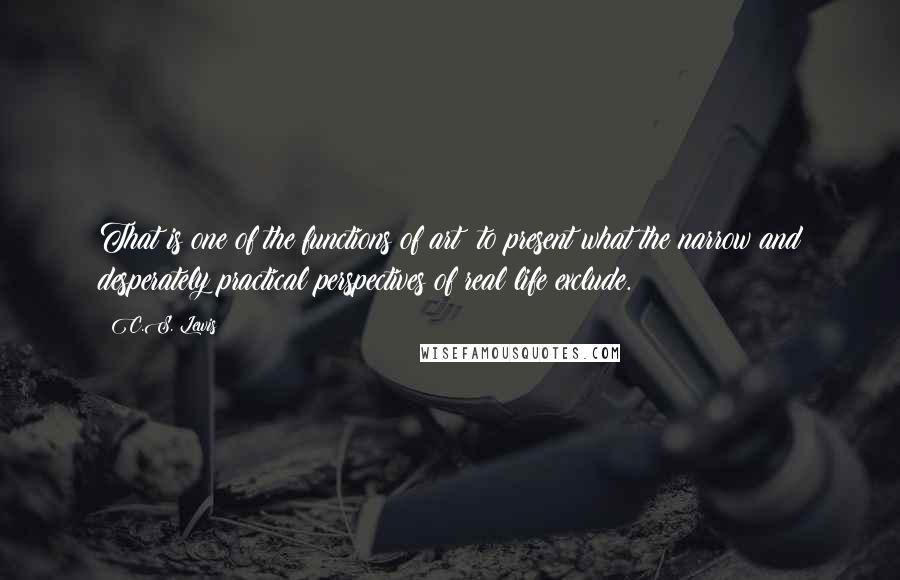 C.S. Lewis Quotes: That is one of the functions of art: to present what the narrow and desperately practical perspectives of real life exclude.