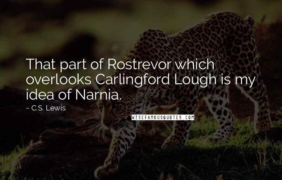 C.S. Lewis Quotes: That part of Rostrevor which overlooks Carlingford Lough is my idea of Narnia.