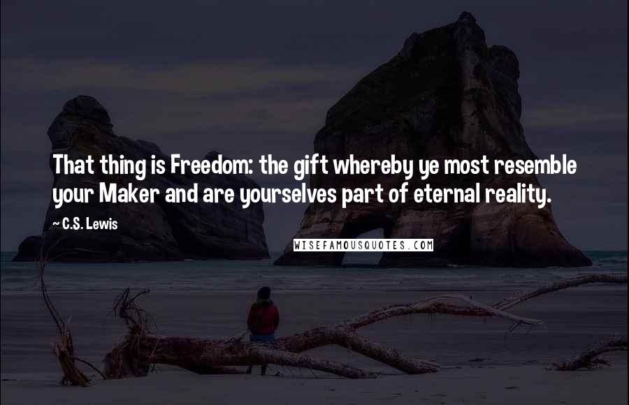 C.S. Lewis Quotes: That thing is Freedom: the gift whereby ye most resemble your Maker and are yourselves part of eternal reality.