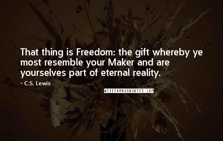 C.S. Lewis Quotes: That thing is Freedom: the gift whereby ye most resemble your Maker and are yourselves part of eternal reality.