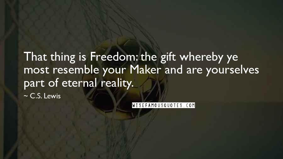 C.S. Lewis Quotes: That thing is Freedom: the gift whereby ye most resemble your Maker and are yourselves part of eternal reality.