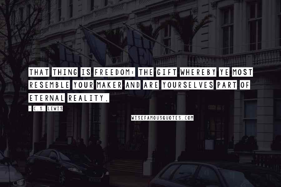 C.S. Lewis Quotes: That thing is Freedom: the gift whereby ye most resemble your Maker and are yourselves part of eternal reality.