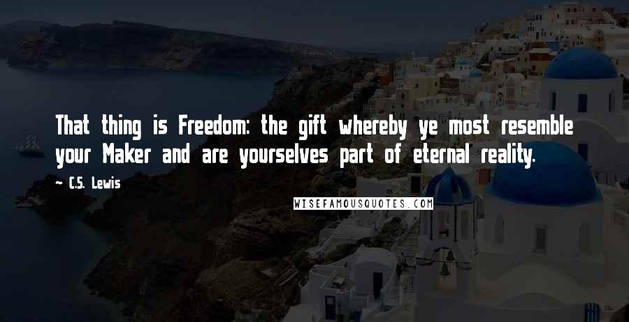 C.S. Lewis Quotes: That thing is Freedom: the gift whereby ye most resemble your Maker and are yourselves part of eternal reality.