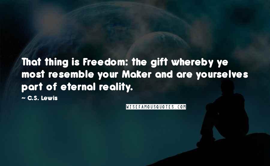 C.S. Lewis Quotes: That thing is Freedom: the gift whereby ye most resemble your Maker and are yourselves part of eternal reality.