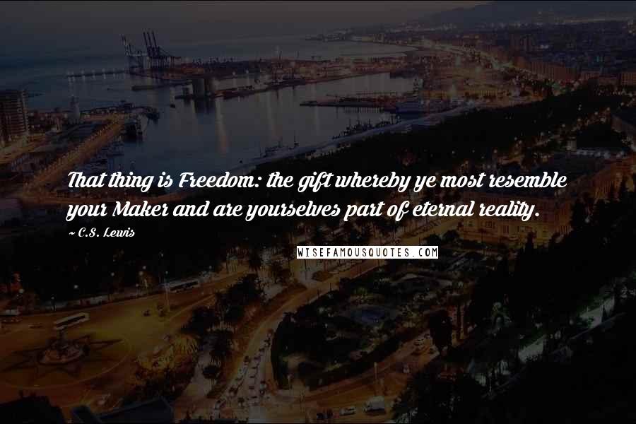 C.S. Lewis Quotes: That thing is Freedom: the gift whereby ye most resemble your Maker and are yourselves part of eternal reality.