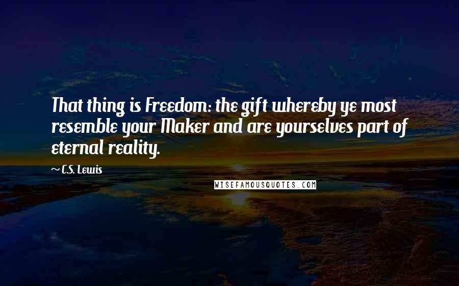 C.S. Lewis Quotes: That thing is Freedom: the gift whereby ye most resemble your Maker and are yourselves part of eternal reality.