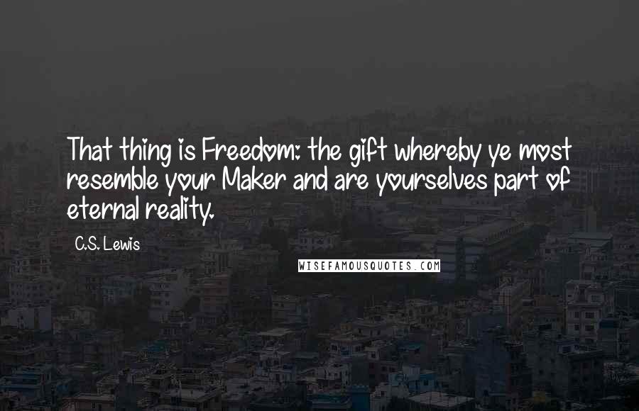 C.S. Lewis Quotes: That thing is Freedom: the gift whereby ye most resemble your Maker and are yourselves part of eternal reality.