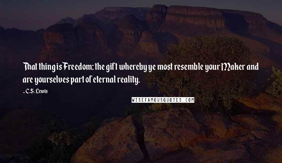 C.S. Lewis Quotes: That thing is Freedom: the gift whereby ye most resemble your Maker and are yourselves part of eternal reality.