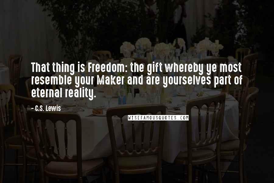 C.S. Lewis Quotes: That thing is Freedom: the gift whereby ye most resemble your Maker and are yourselves part of eternal reality.