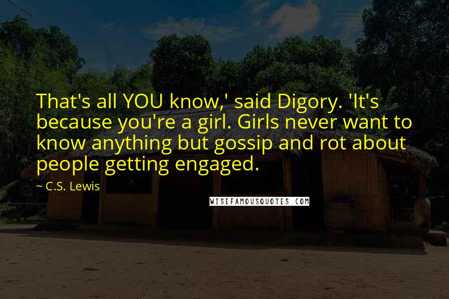 C.S. Lewis Quotes: That's all YOU know,' said Digory. 'It's because you're a girl. Girls never want to know anything but gossip and rot about people getting engaged.