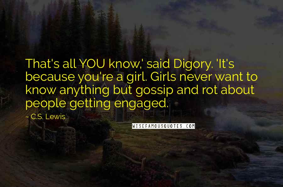 C.S. Lewis Quotes: That's all YOU know,' said Digory. 'It's because you're a girl. Girls never want to know anything but gossip and rot about people getting engaged.