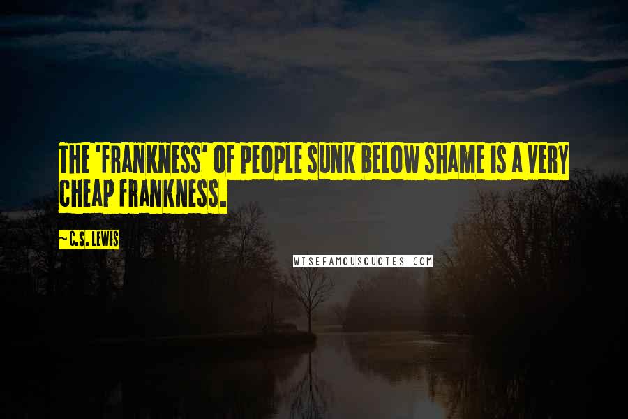 C.S. Lewis Quotes: The 'frankness' of people sunk below shame is a very cheap frankness.