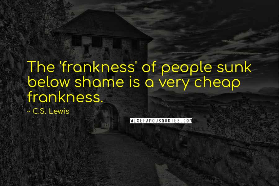 C.S. Lewis Quotes: The 'frankness' of people sunk below shame is a very cheap frankness.