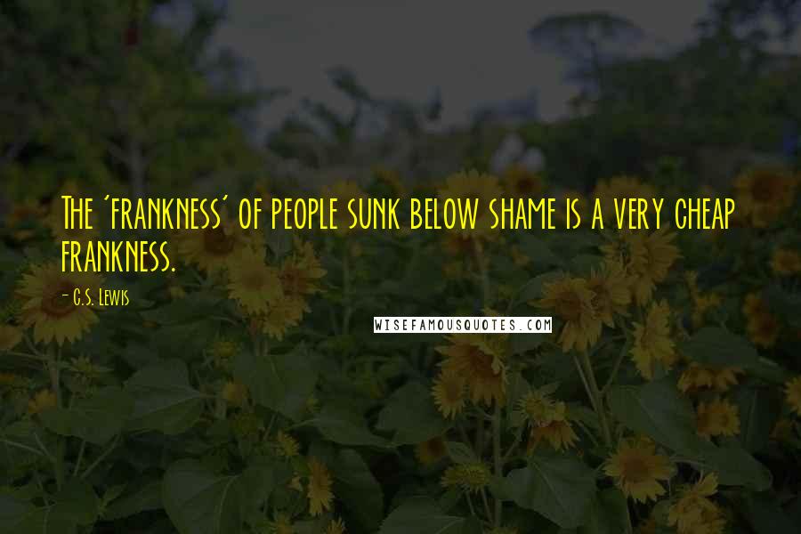 C.S. Lewis Quotes: The 'frankness' of people sunk below shame is a very cheap frankness.