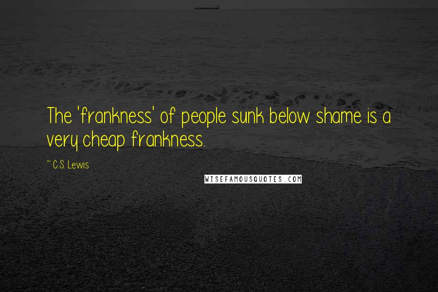 C.S. Lewis Quotes: The 'frankness' of people sunk below shame is a very cheap frankness.