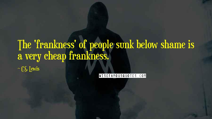 C.S. Lewis Quotes: The 'frankness' of people sunk below shame is a very cheap frankness.