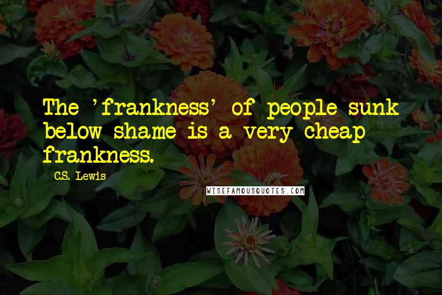 C.S. Lewis Quotes: The 'frankness' of people sunk below shame is a very cheap frankness.