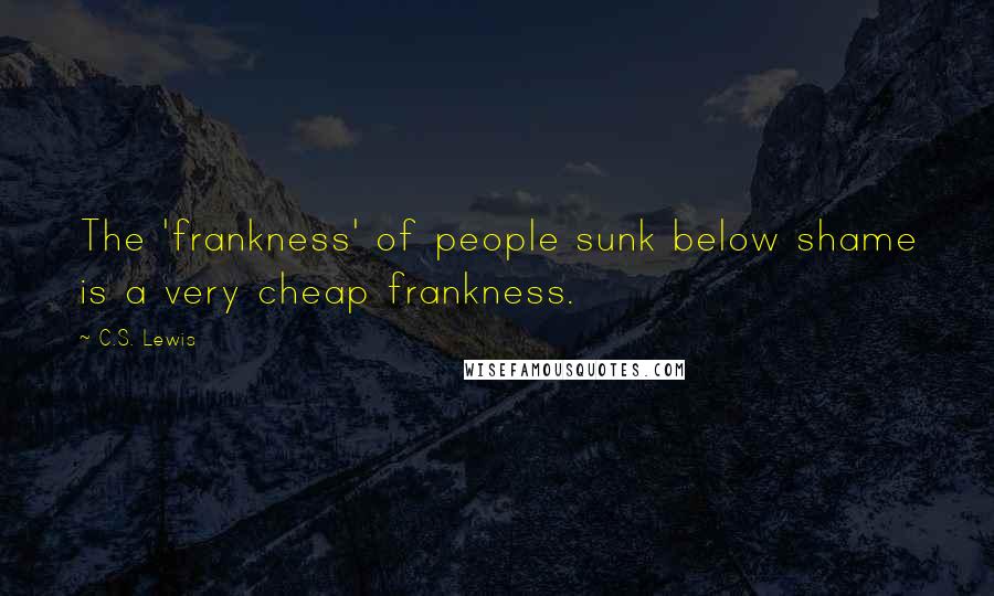 C.S. Lewis Quotes: The 'frankness' of people sunk below shame is a very cheap frankness.