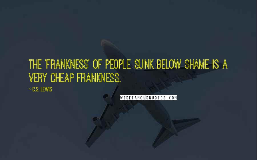 C.S. Lewis Quotes: The 'frankness' of people sunk below shame is a very cheap frankness.