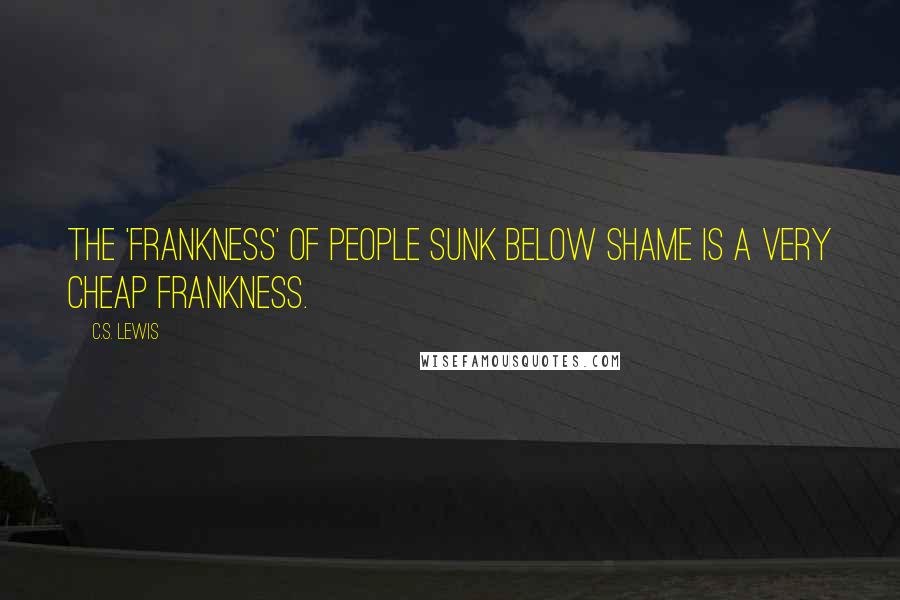 C.S. Lewis Quotes: The 'frankness' of people sunk below shame is a very cheap frankness.